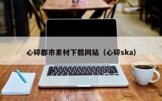 运城心碎都市素材下载网站（心碎ska）